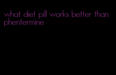 what diet pill works better than phentermine