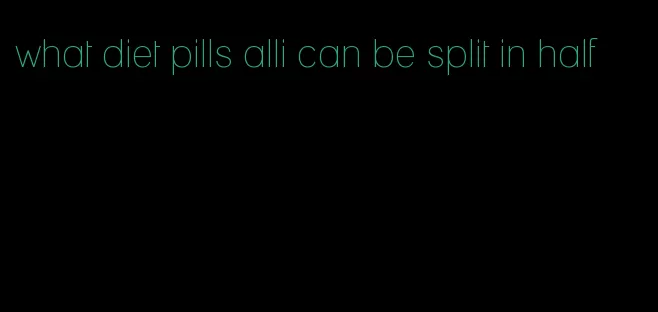 what diet pills alli can be split in half