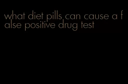 what diet pills can cause a false positive drug test