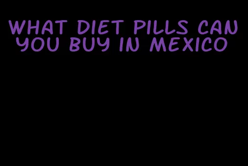 what diet pills can you buy in mexico