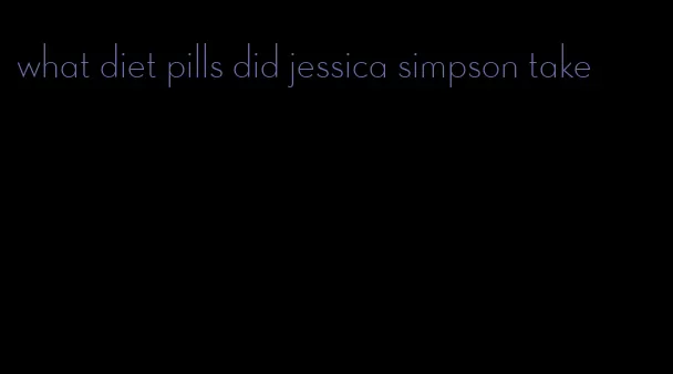 what diet pills did jessica simpson take