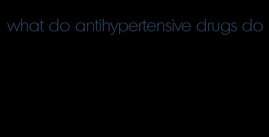 what do antihypertensive drugs do
