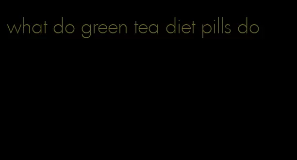 what do green tea diet pills do