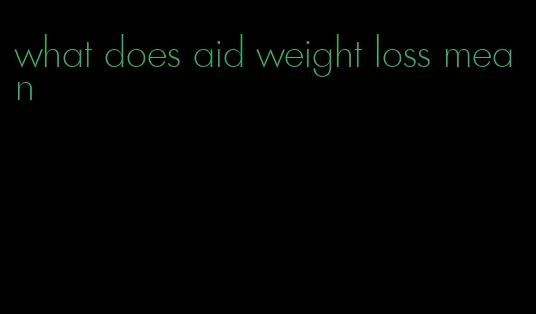 what does aid weight loss mean