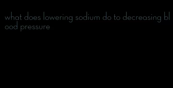 what does lowering sodium do to decreasing blood pressure