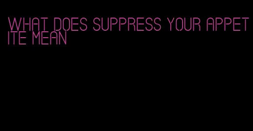 what does suppress your appetite mean