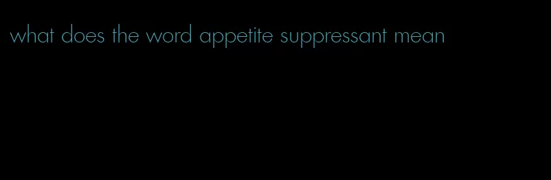what does the word appetite suppressant mean