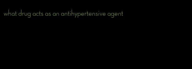 what drug acts as an antihypertensive agent