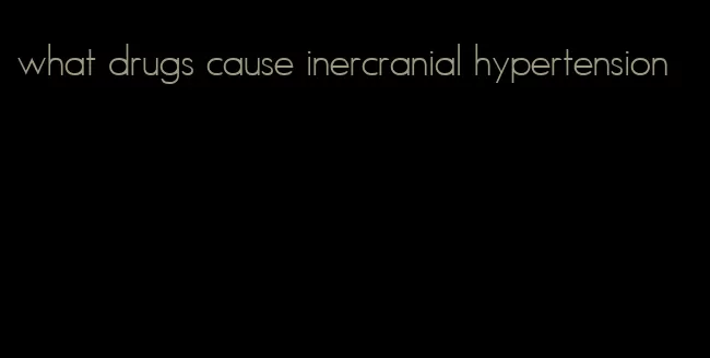 what drugs cause inercranial hypertension