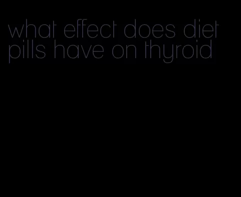 what effect does diet pills have on thyroid