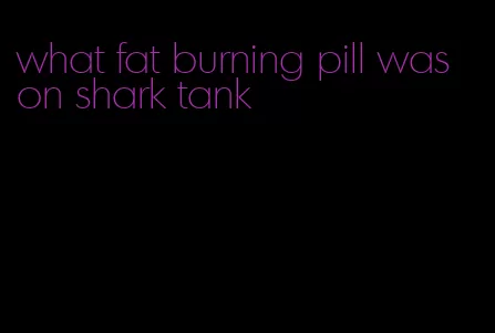 what fat burning pill was on shark tank