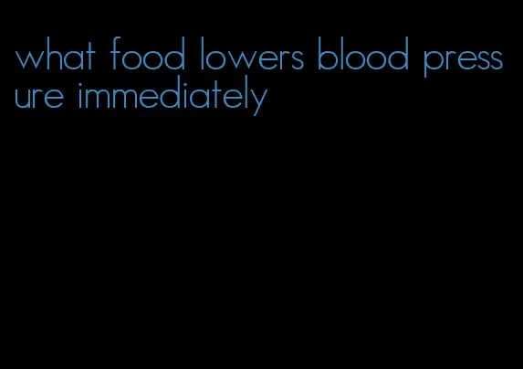 what food lowers blood pressure immediately