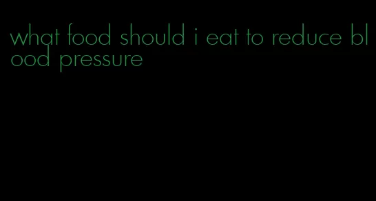 what food should i eat to reduce blood pressure