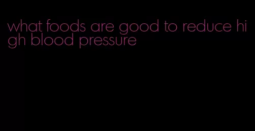 what foods are good to reduce high blood pressure