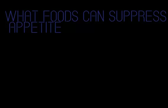 what foods can suppress appetite