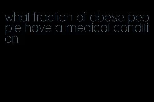 what fraction of obese people have a medical condition