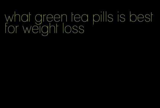 what green tea pills is best for weight loss