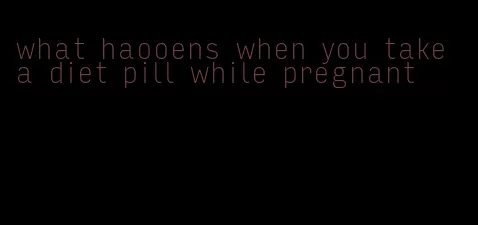 what haooens when you take a diet pill while pregnant