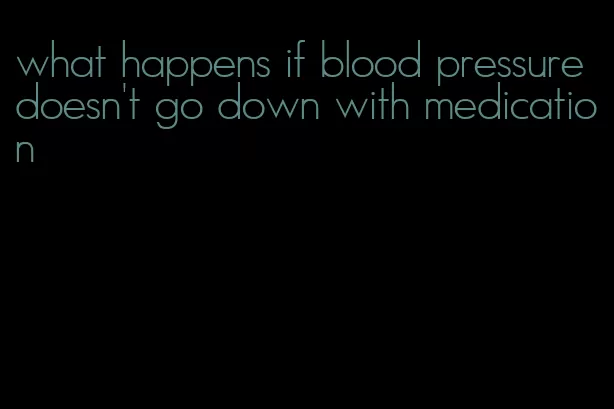 what happens if blood pressure doesn't go down with medication