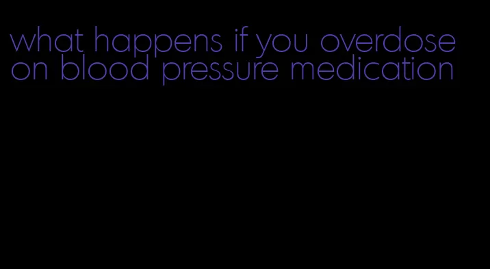 what happens if you overdose on blood pressure medication