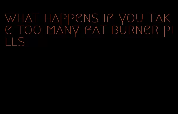 what happens if you take too many fat burner pills