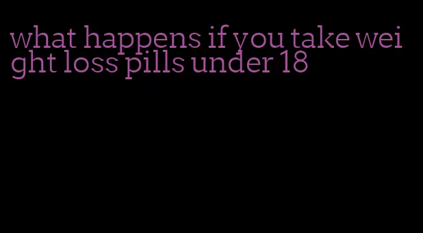 what happens if you take weight loss pills under 18