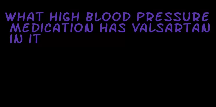 what high blood pressure medication has valsartan in it