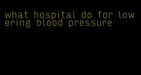 what hospital do for lowering blood pressure