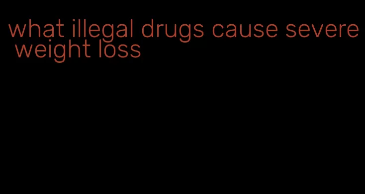 what illegal drugs cause severe weight loss