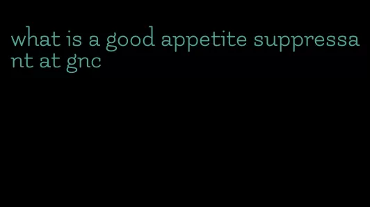 what is a good appetite suppressant at gnc