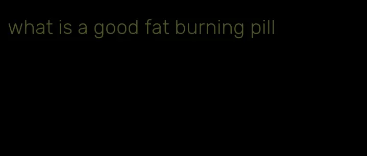 what is a good fat burning pill