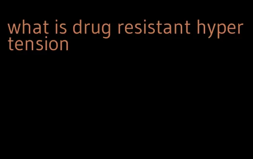 what is drug resistant hypertension