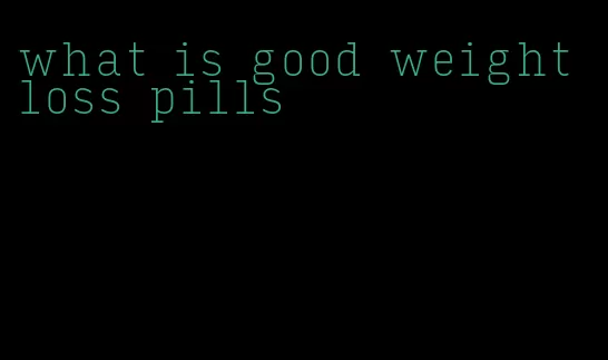 what is good weight loss pills