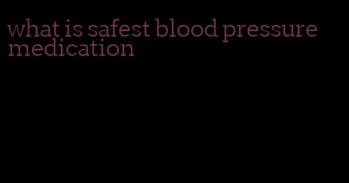 what is safest blood pressure medication