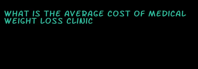 what is the average cost of medical weight loss clinic