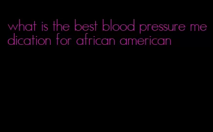 what is the best blood pressure medication for african american