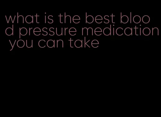 what is the best blood pressure medication you can take