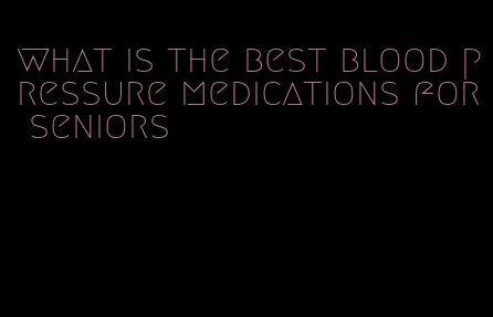 what is the best blood pressure medications for seniors