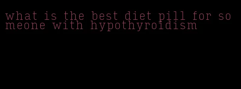 what is the best diet pill for someone with hypothyroidism