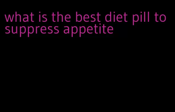 what is the best diet pill to suppress appetite