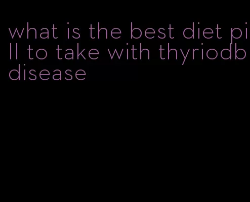 what is the best diet pill to take with thyriodbdisease