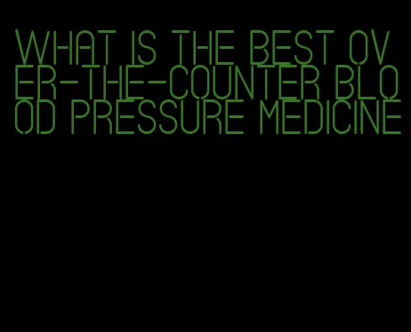 what is the best over-the-counter blood pressure medicine