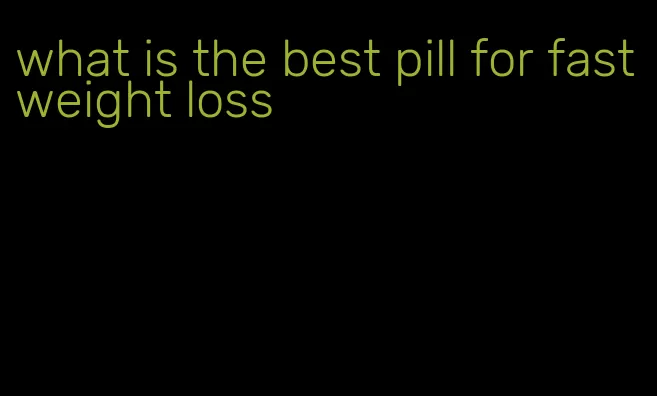 what is the best pill for fast weight loss