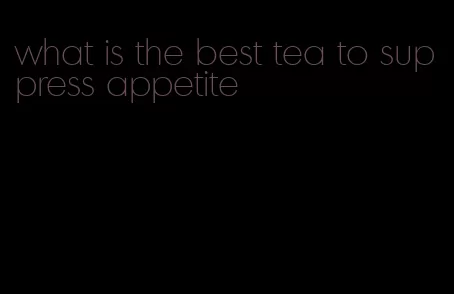 what is the best tea to suppress appetite