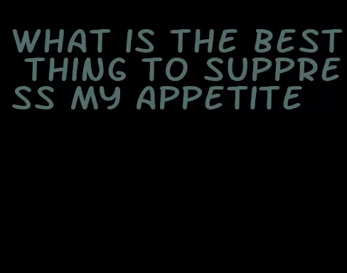 what is the best thing to suppress my appetite