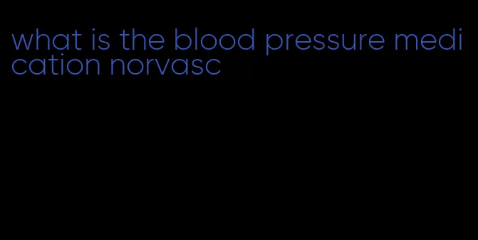 what is the blood pressure medication norvasc