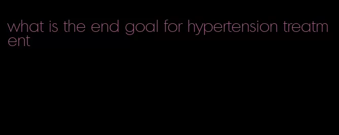 what is the end goal for hypertension treatment