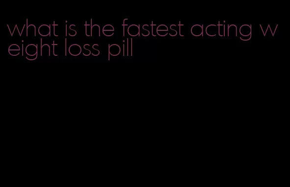 what is the fastest acting weight loss pill