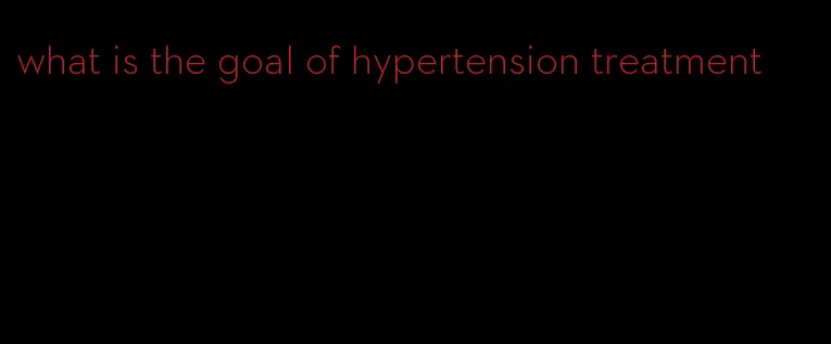what is the goal of hypertension treatment