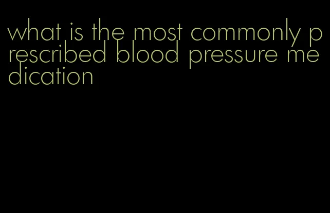 what is the most commonly prescribed blood pressure medication